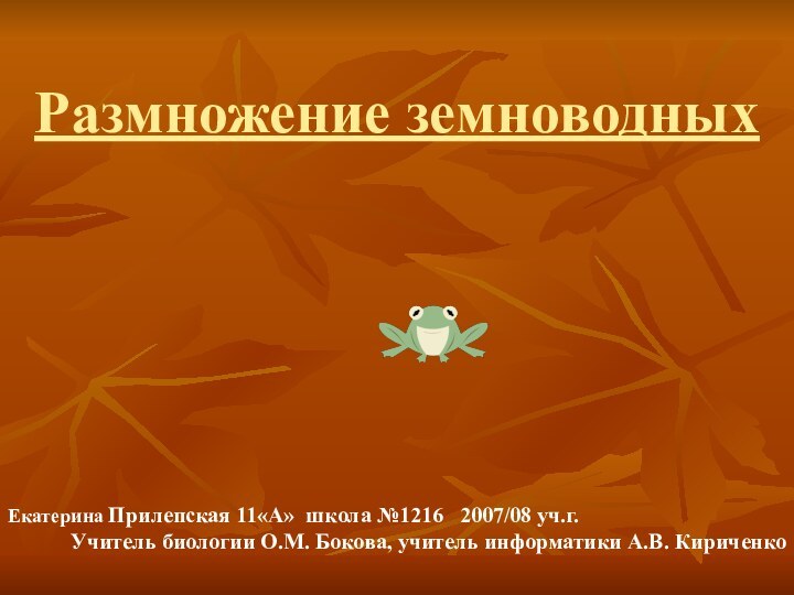 Размножение земноводныхЕкатерина Прилепская 11«А» школа №1216  2007/08 уч.г.Учитель биологии О.М. Бокова, учитель информатики А.В. Кириченко