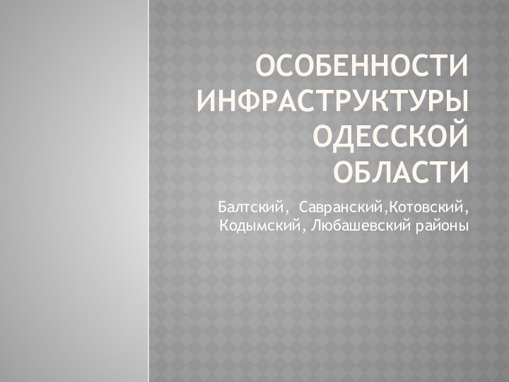 Особенности инфраструктуры Одесской областиБалтский, Савранский,Котовский,Кодымский, Любашевский районы