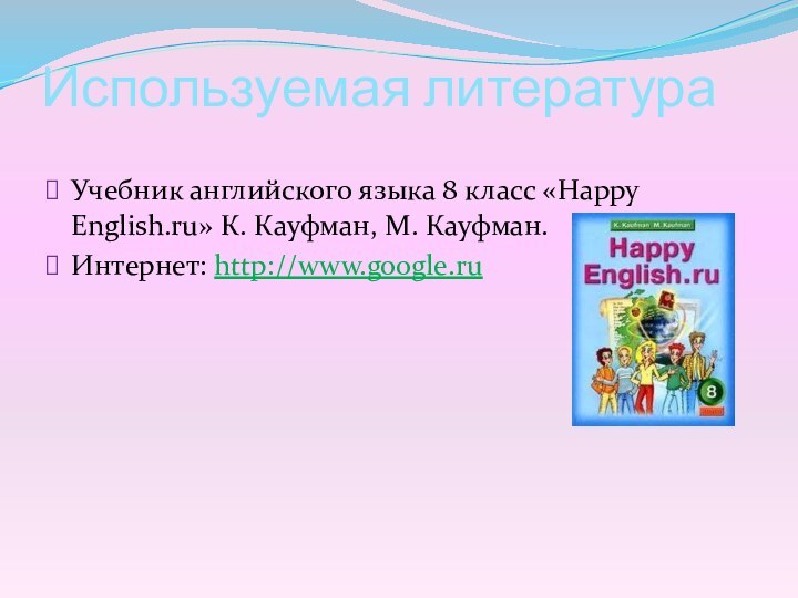 Используемая литератураУчебник английского языка 8 класс «Happy English.ru» К. Кауфман, М. Кауфман.Интернет: http://www.google.ru