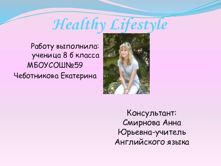 Healthy LifestyleРаботу выполнила: ученица 8 б класса МБОУСОШ№59Чеботникова ЕкатеринаКонсультант: Смирнова Анна Юрьевна-учитель Английского языка