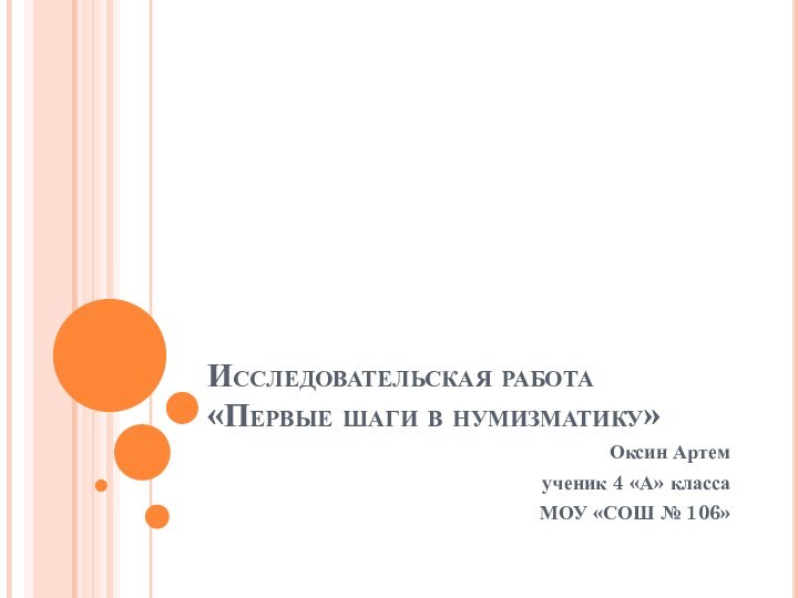 Исследовательская работа «Первые шаги в нумизматику»Оксин Артемученик 4 «А» классаМОУ «СОШ № 106»