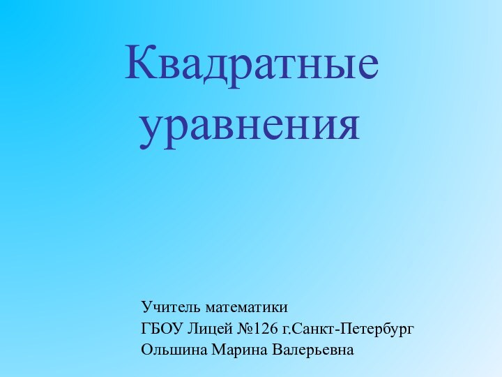 Квадратные    уравнения	 Учитель математикиГБОУ Лицей №126 г.Санкт-ПетербургОльшина Марина Валерьевна