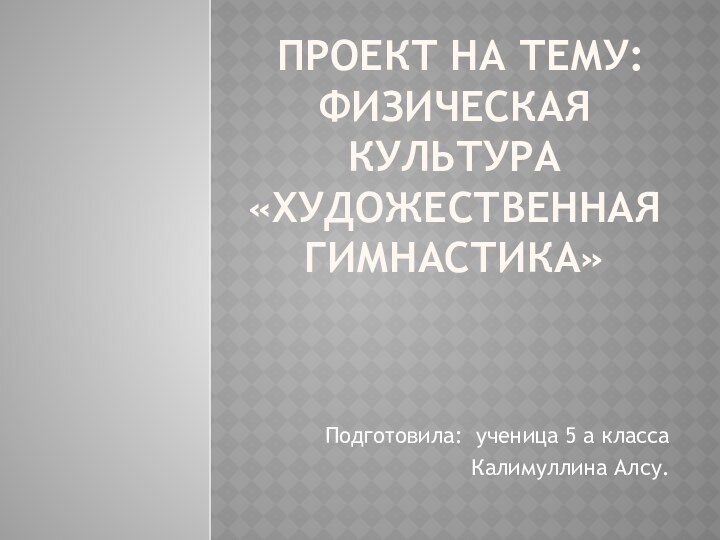 проект на тему: физическая культура «художественная Гимнастика»Подготовила: ученица 5 а классаКалимуллина Алсу.