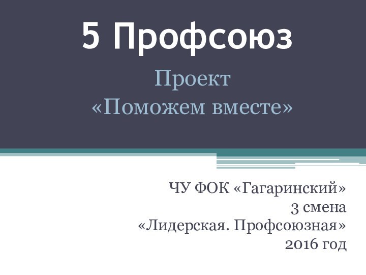 5 ПрофсоюзЧУ ФОК «Гагаринский»3 смена«Лидерская. Профсоюзная»2016 годПроект«Поможем вместе»