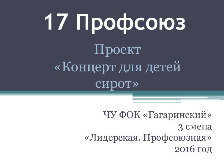 17 ПрофсоюзЧУ ФОК «Гагаринский»3 смена«Лидерская. Профсоюзная»2016 годПроект«Концерт для детей сирот»