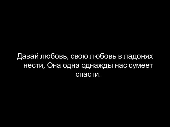 Давай любовь, свою любовь в ладонях нести, Она одна однажды нас сумеет спасти.