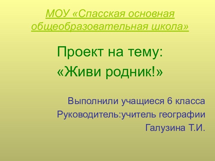 МОУ «Спасская основная общеобразовательная школа»Проект на тему:«Живи родник!»Выполнили учащиеся 6 классаРуководитель:учитель географии Галузина Т.И.