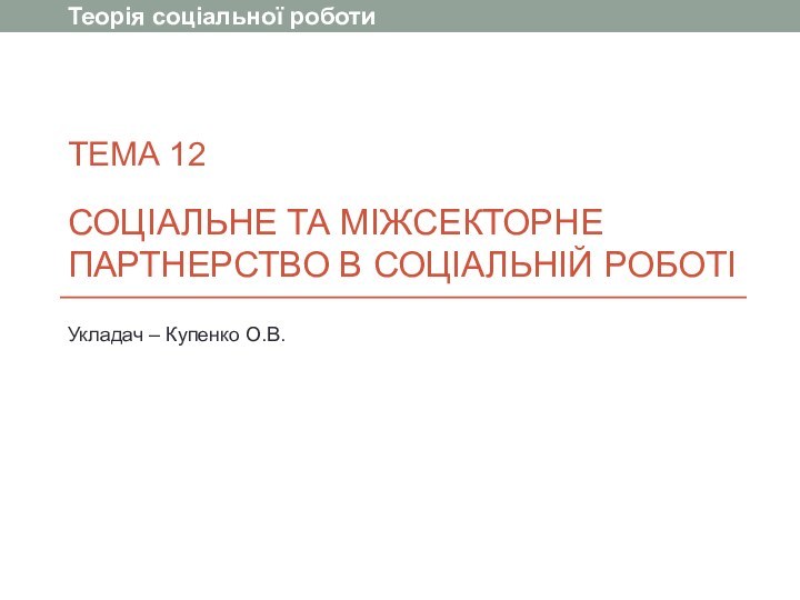 ТЕМА 12  Соціальне та міжсекторне партнерство в соціальній роботіТеорія соціальної роботиУкладач – Купенко О.В.