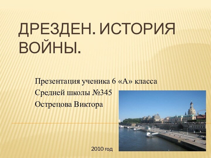 Дрезден. История войны.Презентация ученика 6 «А» классаСредней школы №345Острецова Виктора2010 год