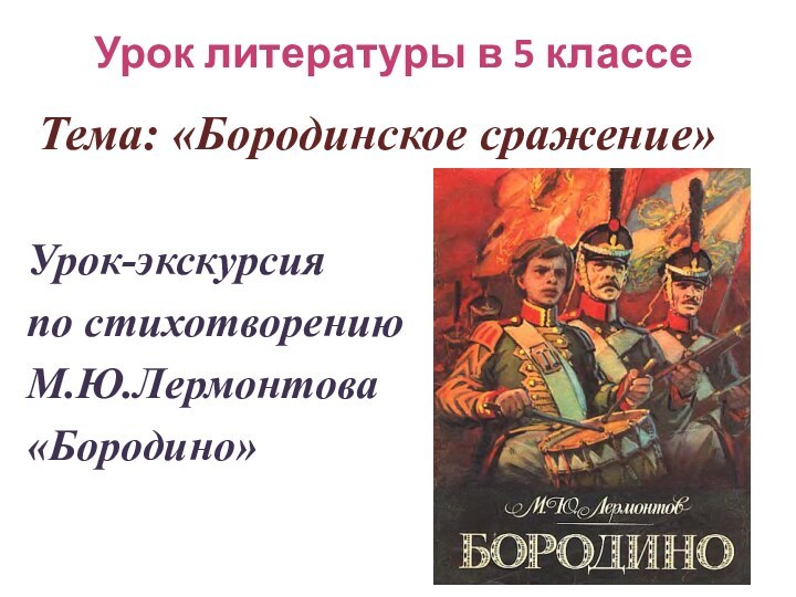 Урок литературы в 5 классе   Тема: «Бородинское сражение» Урок-экскурсия по стихотворению М.Ю.Лермонтова «Бородино» 