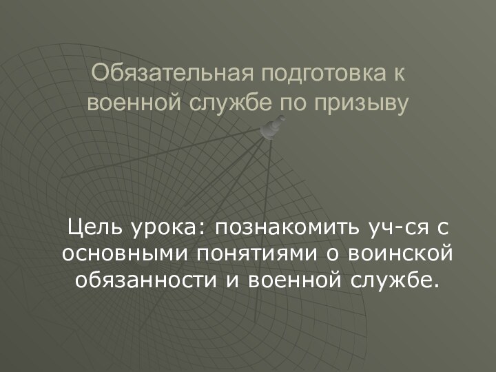 Обязательная подготовка к военной службе по призывуЦель урока: познакомить уч-ся с основными