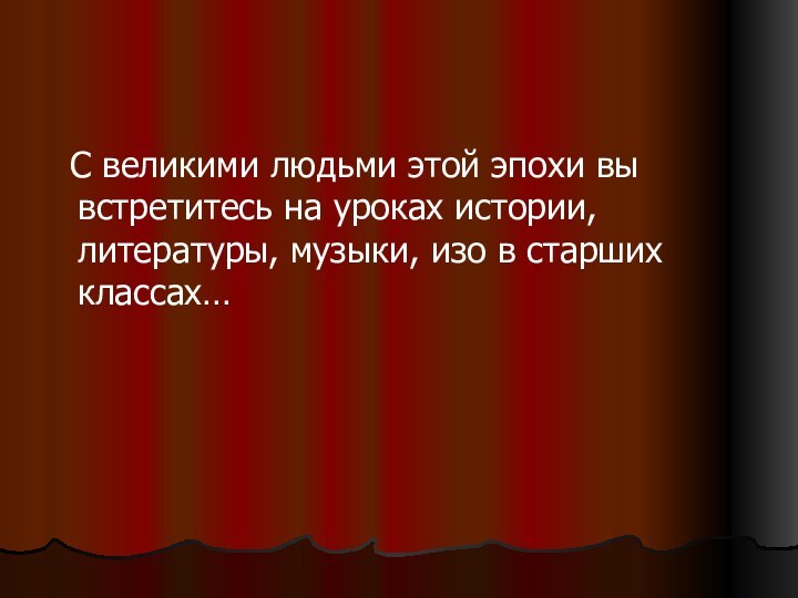 С великими людьми этой эпохи вы встретитесь на уроках истории, литературы,