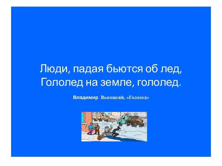 Люди, падая бьются об лед,  Гололед на земле, гололед.  Владимир Высоцкий, «Гололед»