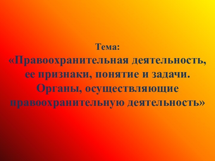 Тема: «Правоохранительная деятельность, ее признаки, понятие и задачи. Органы, осуществляющие правоохранительную деятельность»