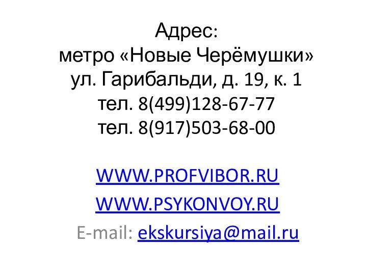 Адрес: метро «Новые Черёмушки» ул. Гарибальди, д. 19, к. 1 тел. 8(499)128-67-77 тел. 8(917)503-68-00WWW.PROFVIBOR.RUWWW.PSYKONVOY.RUE-mail: ekskursiya@mail.ru