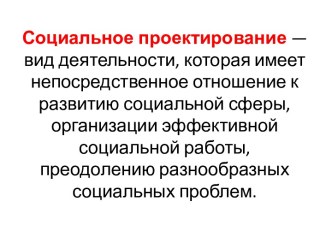 Социальное проектирование — вид деятельности, которая имеет непосредственное отношение к развитию социальной сферы, организации эффективной социальной работы, преодолению разнообразных социальных проблем.