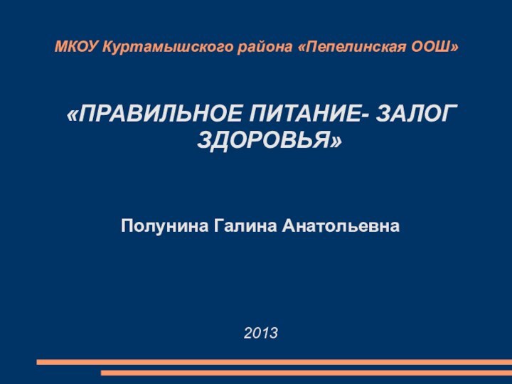 МКОУ Куртамышского района «Пепелинская ООШ»«ПРАВИЛЬНОЕ ПИТАНИЕ- ЗАЛОГ ЗДОРОВЬЯ»Полунина Галина Анатольевна2013