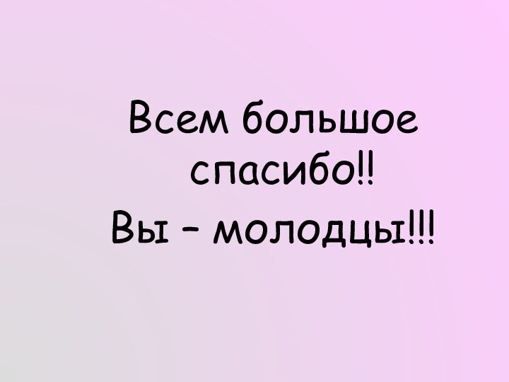 Всем большое спасибо!!Вы – молодцы!!!