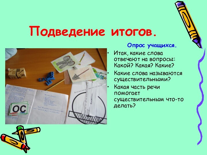 Подведение итогов.	Опрос учащихся.Итак, какие слова отвечают на вопросы: Какой? Какая? Какие?Какие слова