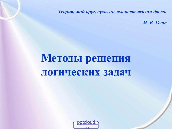 Методы решения  логических задачТеория, мой друг, суха, но зеленеет жизни древо. И. В. Гете