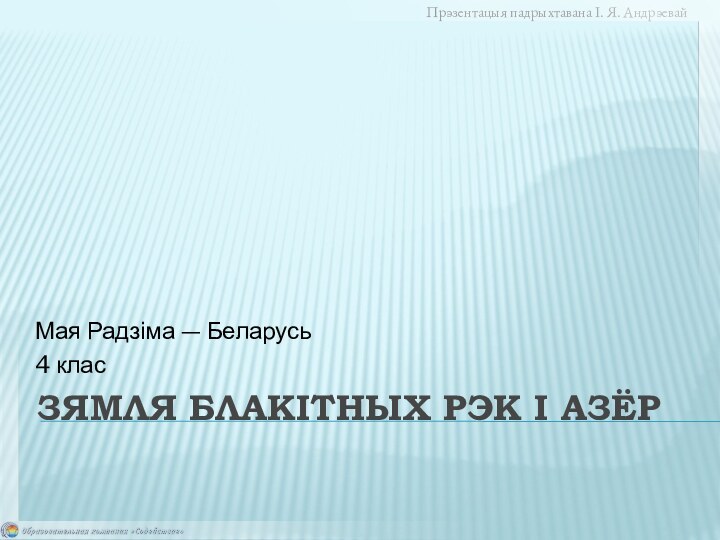 Зямля блакітных рэк і азёрМая Радзіма — Беларусь4 класПрэзентацыя падрыхтавана І. Я. Андрэевай