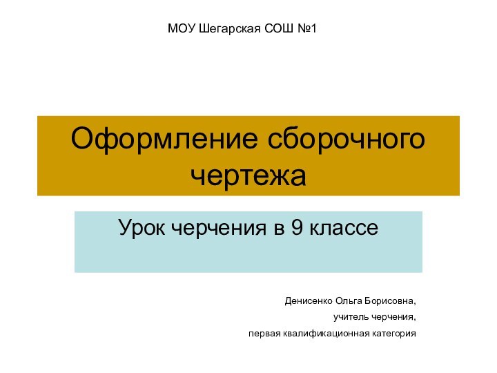 Оформление сборочного чертежаУрок черчения в 9 классеМОУ Шегарская СОШ №1Денисенко Ольга Борисовна,учитель черчения,первая квалификационная категория