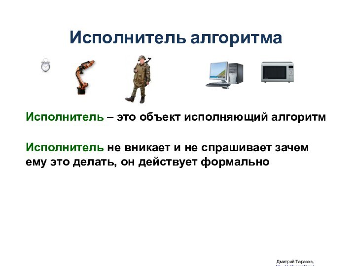 Дмитрий Тарасов, http://videouroki.netИсполнитель алгоритмаИсполнитель – это объект исполняющий алгоритмИсполнитель не вникает
