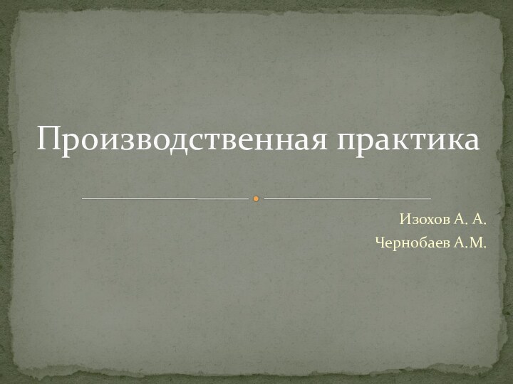 Изохов А. А.Чернобаев А.М.Производственная практика