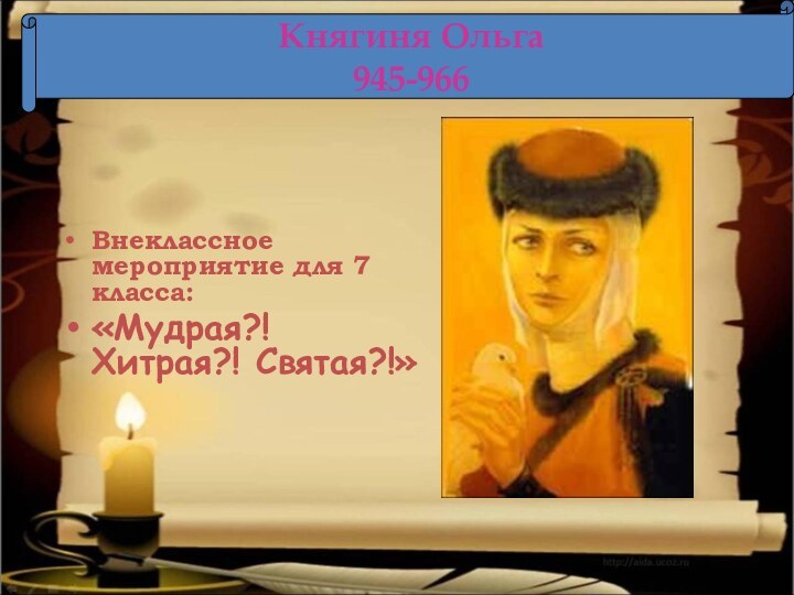 Внеклассное мероприятие для 7 класса:«Мудрая?! Хитрая?! Святая?!»  Княгиня Ольга 945-966