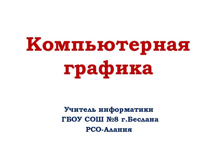 Компьютерная графикаУчитель информатики ГБОУ СОШ №8 г.БесланаРСО-Алания