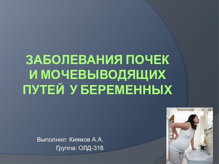 ЗАБОЛЕВАНИЯ ПОЧЕК И МОЧЕВЫВОДЯЩИХ ПУТЕЙ у беременныхВыполнил: Киямов А.А.Группа: ОЛД-318