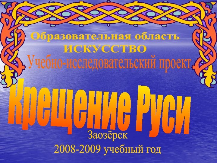 Учебно-исследовательский проектКрещение РусиЗаозёрск2008-2009 учебный годОбразовательная область ИСКУССТВО