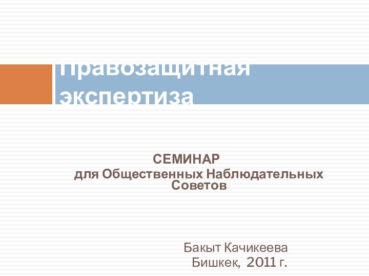 СЕМИНАР		для Общественных Наблюдательных Советов								Бакыт Качикеева			     Бишкек, 2011 г. Правозащитная экспертиза