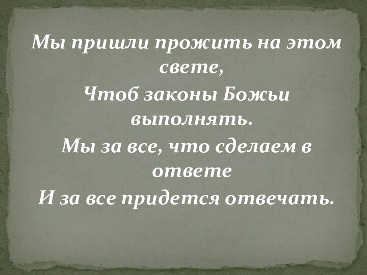 Мы пришли прожить на этом свете,Чтоб законы Божьи выполнять.Мы за все, что