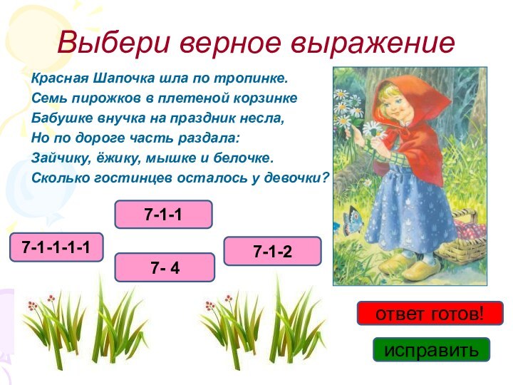 Выбери верное выражениеКрасная Шапочка шла по тропинке.Семь пирожков в плетеной корзинкеБабушке внучка