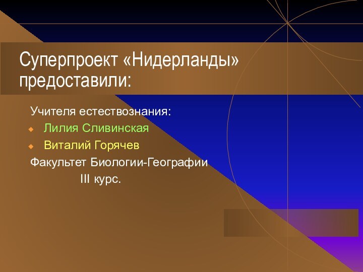 Суперпроект «Нидерланды» предоставили:Учителя естествознания:Лилия СливинскаяВиталий ГорячевФакультет Биологии-Географии        III курс.