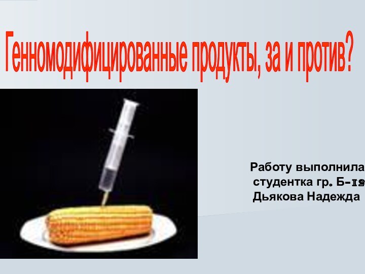 Генномодифицированные продукты, за и против?Работу выполнила студентка гр. Б-12 Дьякова Надежда