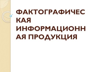 ФАКТОГРАФИЧЕСКАЯИНФОРМАЦИОННАЯ ПРОДУКЦИЯ