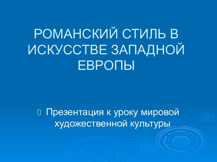 РОМАНСКИЙ СТИЛЬ В ИСКУССТВЕ ЗАПАДНОЙ ЕВРОПЫПрезентация к уроку мировой художественной культуры