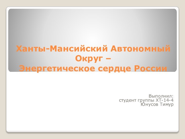 Ханты-Мансийский Автономный Округ –  Энергетическое сердце РоссииВыполнил: студент группы ХТ-14-4Юнусов Тимур