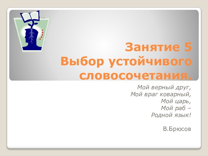 Занятие 5  Выбор устойчивого словосочетания. Мой верный друг,Мой враг коварный,Мой царь,Мой раб –Родной язык!В.Брюсов