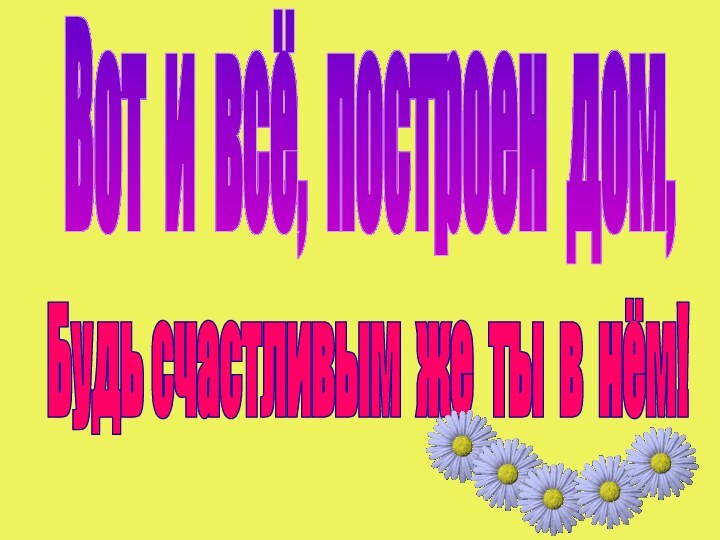 Вот и всё, построен дом,Будь счастливым же ты в нём!