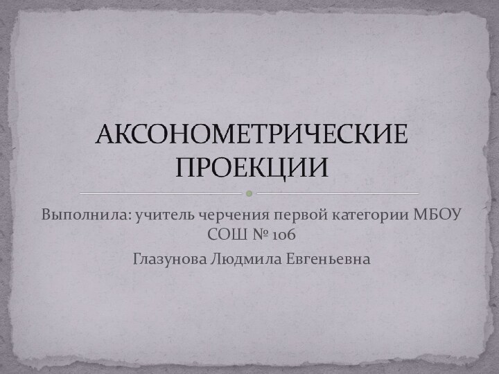 Выполнила: учитель черчения первой категории МБОУ СОШ № 106 Глазунова Людмила Евгеньевна