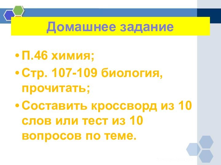 П.46 химия;Стр. 107-109 биология, прочитать;Составить кроссворд из 10 слов или тест из