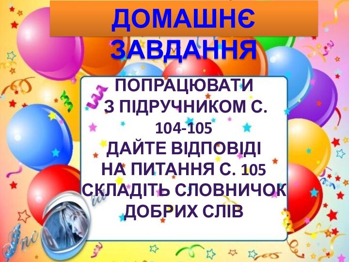 ДОМАШНЄ ЗАВДАННЯПОПРАЦЮВАТИ З ПІДРУЧНИКОМ С. 104-105ДАЙТЕ ВІДПОВІДІ НА ПИТАННЯ С. 105СКЛАДІТЬ СЛОВНИЧОК ДОБРИХ СЛІВ