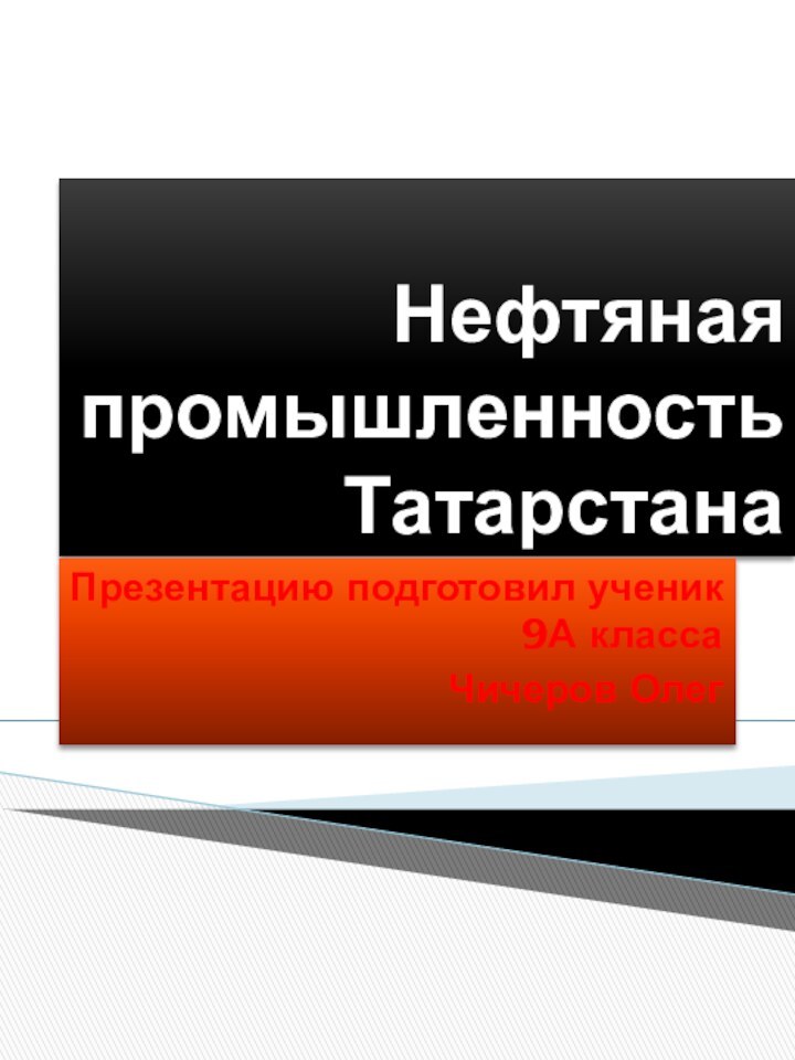 Нефтяная промышленность ТатарстанаПрезентацию подготовил ученик 9А классаЧичеров Олег