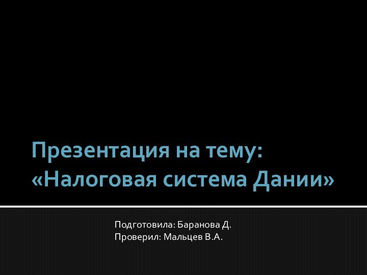 Презентация на тему: «Налоговая система Дании»Подготовила: Баранова Д. Проверил: Мальцев В.А.