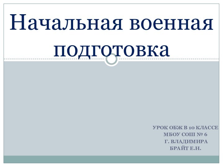 Урок ОБЖ в 10 классеМБОУ СОШ № 6 г. ВладимираБрайт Е.Н. Начальная военная подготовка