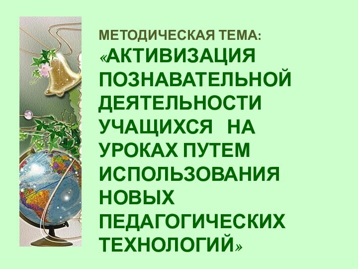 Методическая тема: «Активизация  познавательной деятельности учащихся  на уроках путем использования новых педагогических технологий»