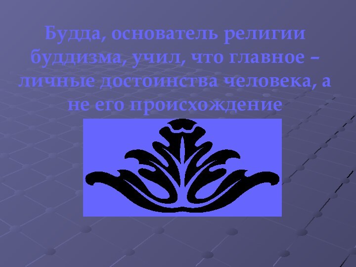 Будда, основатель религии буддизма, учил, что главное –личные достоинства человека, а не его происхождение